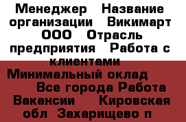 Менеджер › Название организации ­ Викимарт, ООО › Отрасль предприятия ­ Работа с клиентами › Минимальный оклад ­ 15 000 - Все города Работа » Вакансии   . Кировская обл.,Захарищево п.